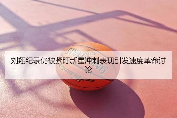 刘翔纪录仍被紧盯新星冲刺表现引发速度革命讨论