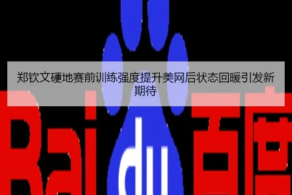 郑钦文硬地赛前训练强度提升美网后状态回暖引发新期待